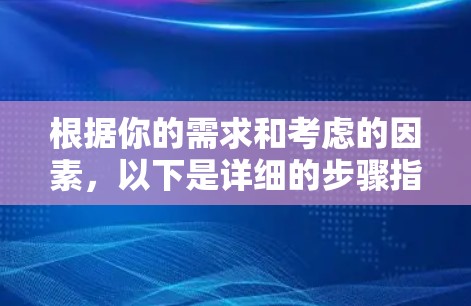 根据你的需求和考虑的因素，以下是详细的步骤指南