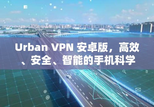 Urban VPN 安卓版，高效、安全、智能的手机科学上网解决方案