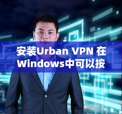 安装Urban VPN 在Windows中可以按照以下步骤进行