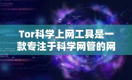 Tor科学上网工具是一款专注于科学网管的网络服务，旨在提供端口访问、远程登录、云服务和云设备管理等功能，以支持研究人员、学生和科学家高效、安全地获取和使用科学数据和资源