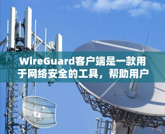WireGuard客户端是一款用于网络安全的工具，帮助用户保护网络环境。它通过加密和防火墙技术，阻止未经授权的访问和数据泄露。以下是关于WireGuard客户端最新版本的一些关键信息
