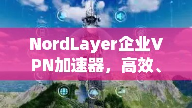 NordLayer企业VPN加速器，高效、安全、便捷的云云方案