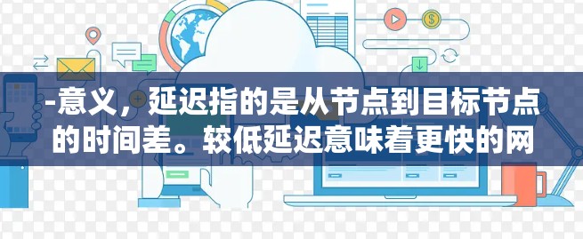 -意义，延迟指的是从节点到目标节点的时间差。较低延迟意味着更快的网络连接，提高了系统响应速度和用户体验