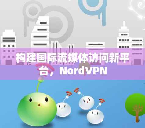 构建国际流媒体访问新平台，NordVPN