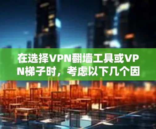 在选择VPN翻墙工具或VPN梯子时，考虑以下几个因素