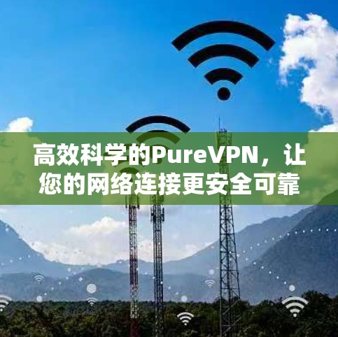 高效科学的PureVPN，让您的网络连接更安全可靠