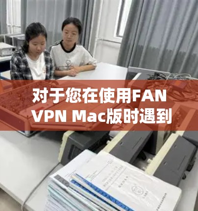 对于您在使用FAN VPN Mac版时遇到的电脑连接问题，以下是逐步解决方案
