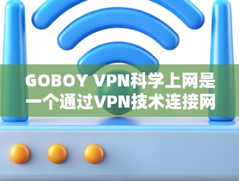 GOBOY VPN科学上网是一个通过VPN技术连接网络的工具，旨在提供安全、便捷的网络访问。以下是对其连接体验的详细分析，分为技术细节、安全措施和用户体验三个主要部分