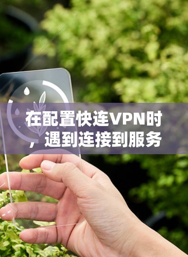 在配置快连VPN时，遇到连接到服务器，但未验证提示，通常是因为服务器有异常。以下是逐步解决方案
