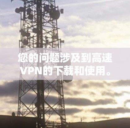 您的问题涉及到高速VPN的下载和使用。高速 VPN 的主要目的是提供快速、可靠的数据传输，而不仅仅是连接到互联网。以下是关于高速 VPN 的一些关键信息和推荐
