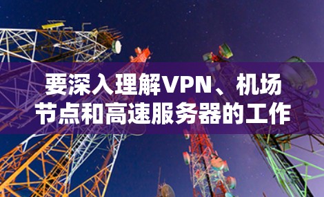 要深入理解VPN、机场节点和高速服务器的工作原理及其应用，可以按照以下步骤进行学习和探索