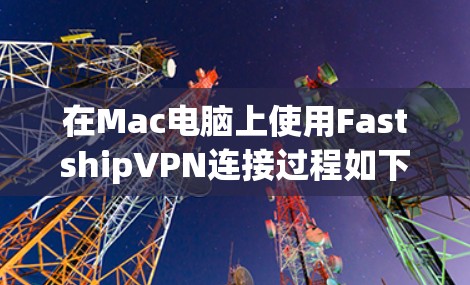 在Mac电脑上使用FastshipVPN连接过程如下