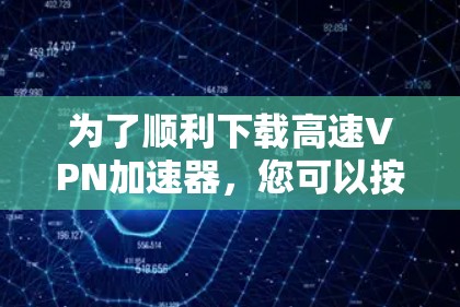 为了顺利下载高速VPN加速器，您可以按照以下步骤进行