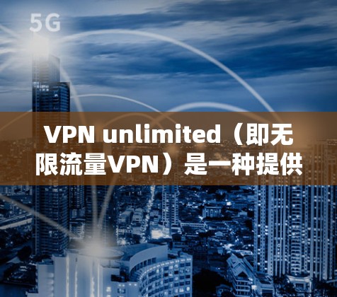 VPN unlimited（即无限流量VPN）是一种提供无限流量的VPN服务，它通过加密技术确保数据安全并保护用户的隐私。以下是一些关于 VPN unlimited 的科学上网体验的考虑和建议