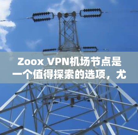 Zoox VPN机场节点是一个值得探索的选项，尤其是对于经常在机场使用、需要高速度和加密功能的用户。以下是详细的分析和建议