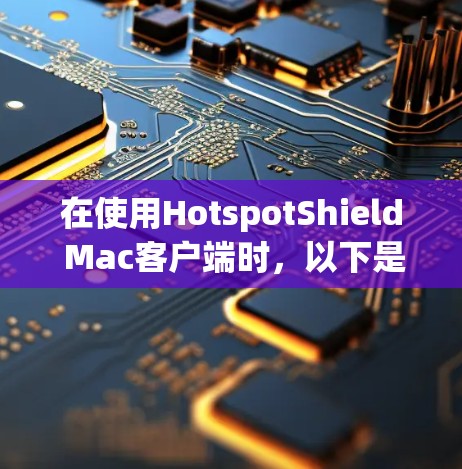 在使用HotspotShield Mac客户端时，以下是一些关键步骤和注意事项