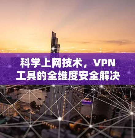 科学上网技术，VPN工具的全维度安全解决方案
