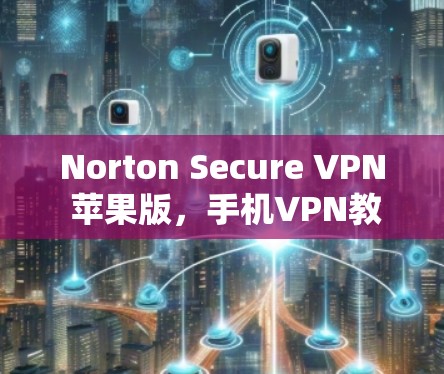 Norton Secure VPN 苹果版，手机VPN教程