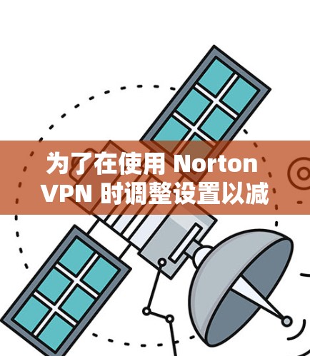 为了在使用 Norton VPN 时调整设置以减少拦截和错误信息，按照以下步骤进行调整