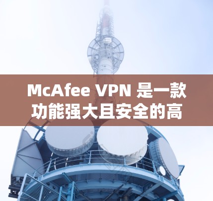 McAfee VPN 是一款功能强大且安全的高速VPN软件，支持多语言使用。如果你需要下载其最新版本的高速VPN功能，以下是下载步骤