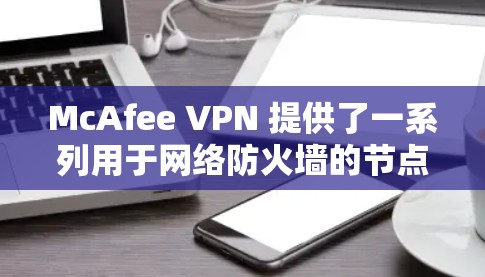 McAfee VPN 提供了一系列用于网络防火墙的节点，这些节点覆盖了全球范围内的测试环境。以下是全球测试的结果，这些测试通常会评估这些节点的加密效果、响应速度、安全性和可用性