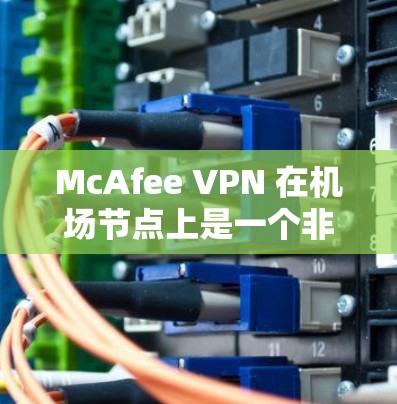 McAfee VPN 在机场节点上是一个非常有用的工具，可以帮助你在机场节点上无缝连接到互联网，确保数据传输安全和可靠。以下是关于McAfee VPN在机场节点上的应用以及推荐的高速线路
