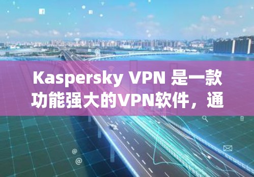 Kaspersky VPN 是一款功能强大的VPN软件，通过翻墙将国内网络映射到国外，满足用户访问国外网站的需求。以下是关于 Kaspersky VPN 的详细分析