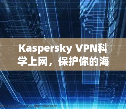 Kaspersky VPN科学上网，保护你的海外访问，保障网络安全