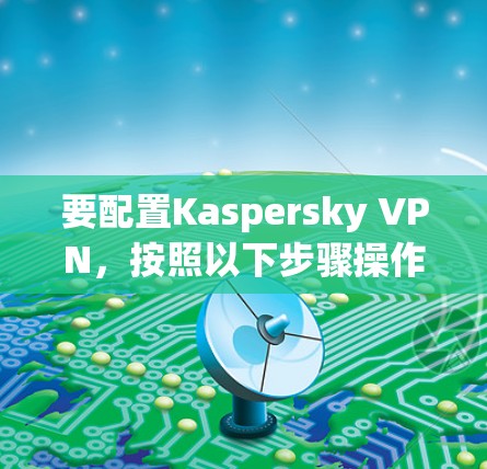 要配置Kaspersky VPN，按照以下步骤操作