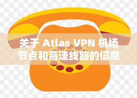 关于 Atlas VPN 机场节点和高速线路的信息，以下是详细的总结