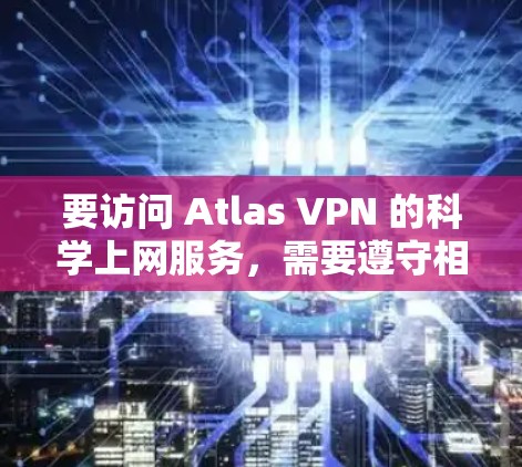 要访问 Atlas VPN 的科学上网服务，需要遵守相关法律法规和访问协议，确保数据安全和合规性。以下是一个通用的科学上网访问方案，适用于使用 Atlas VPN 的目标