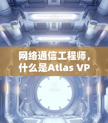 网络通信工程师，什么是Atlas VPN代理？如何设置和使用？