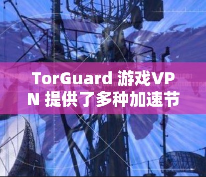 TorGuard 游戏VPN 提供了多种加速节点，这些节点通过 TorGuard 提供，通常包括多个服务器，覆盖多个地区。以下是推荐的 TorGuard 加速节点列表