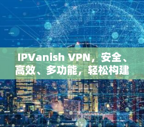 IPVanish VPN，安全、高效、多功能，轻松构建远程办公