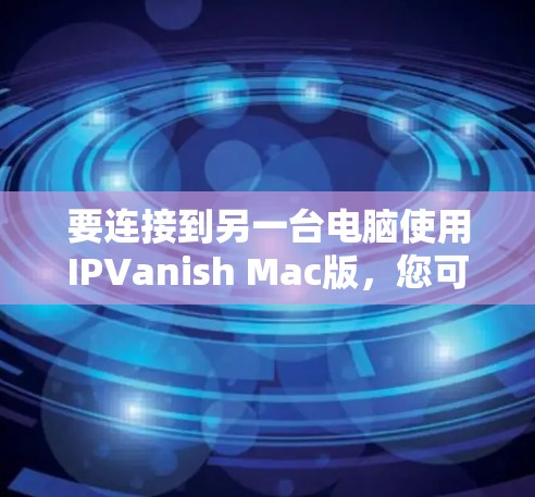 要连接到另一台电脑使用IPVanish Mac版，您可以按照以下步骤操作