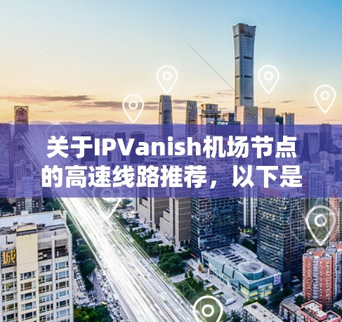 关于IPVanish机场节点的高速线路推荐，以下是几种主要的高速线路，供参考