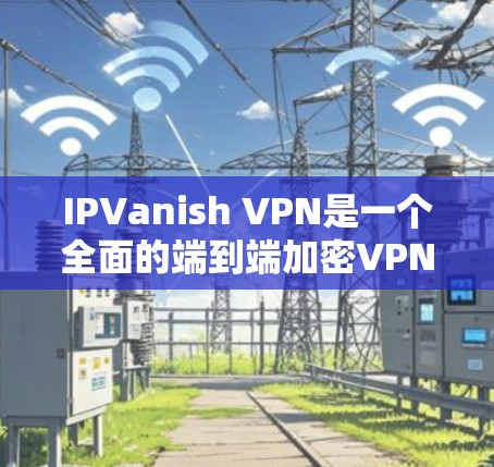 IPVanish VPN是一个全面的端到端加密VPN服务，以其多样的加密协议、端到端加密以及多设备支持而受到广泛好评。以下是对它的评测和功能介绍