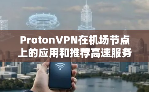 ProtonVPN在机场节点上的应用和推荐高速服务器如下