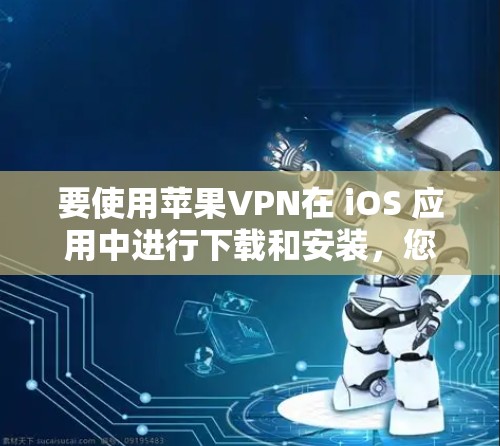 要使用苹果VPN在 iOS 应用中进行下载和安装，您可以按照以下步骤操作