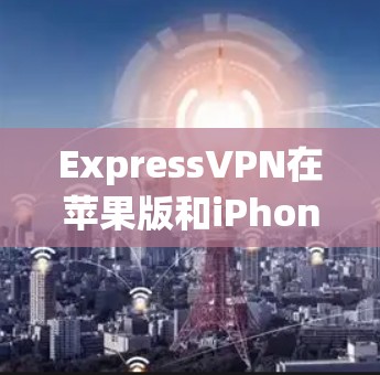 ExpressVPN在苹果版和iPhone上有所不同，主要体现在功能、设备分类和使用限制等方面。以下是一些关键点