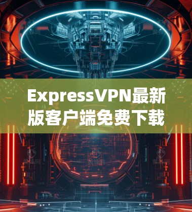 ExpressVPN最新版客户端免费下载