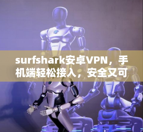 surfshark安卓VPN，手机端轻松接入，安全又可靠