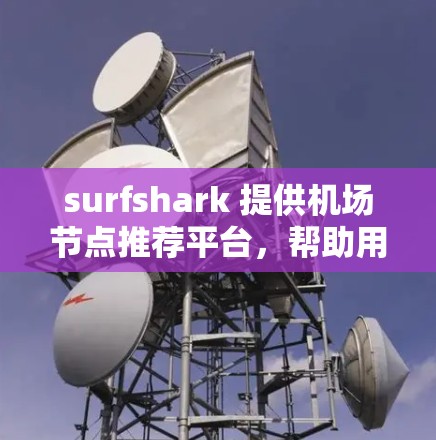 surfshark 提供机场节点推荐平台，帮助用户根据多方面因素选择最合适的机场。以下是对该平台的详细分析和推荐方法