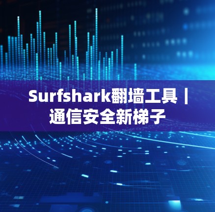 Surfshark翻墙工具｜通信安全新梯子