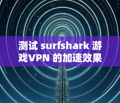 测试 surfshark 游戏VPN 的加速效果是一个有效的方法。以下是一步步的指导