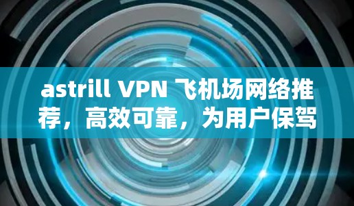 astrill VPN 飞机场网络推荐，高效可靠，为用户保驾护航