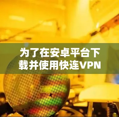 为了在安卓平台下载并使用快连VPN，请按照以下步骤操作