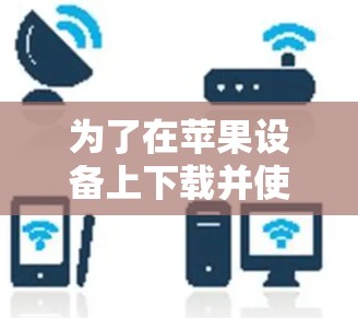 为了在苹果设备上下载并使用翻墙工具，您可以按照以下步骤操作