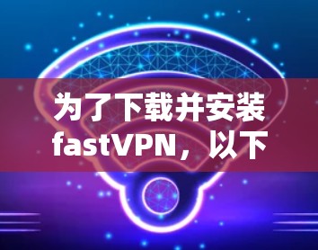 为了下载并安装fastVPN，以下是一个详细的步骤指南