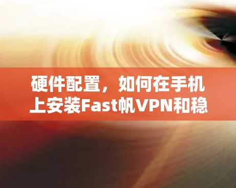 硬件配置，如何在手机上安装Fast帆VPN和稳定梯子工具